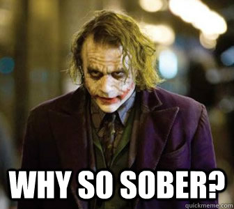  why so sober?  The Joker