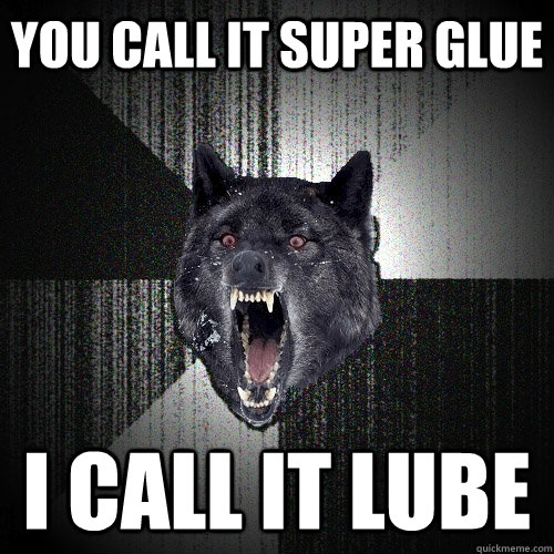 you call it super glue i call it lube  Insanity Wolf