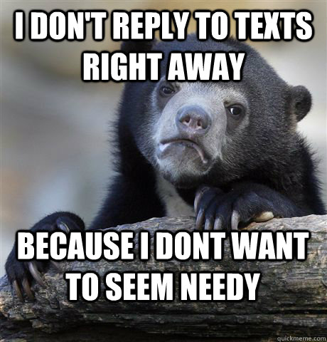 I don't reply to texts right away because i dont want to seem needy - I don't reply to texts right away because i dont want to seem needy  Confession Bear