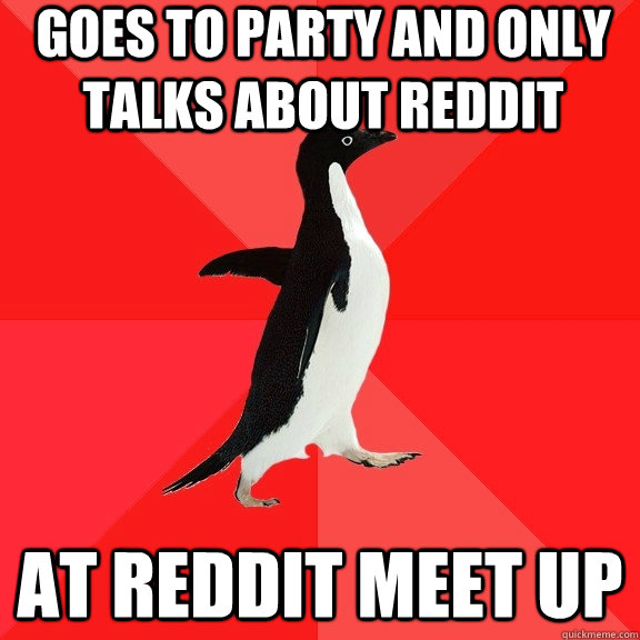 goes to party and only talks about reddit at reddit meet up  Socially Awesome Penguin