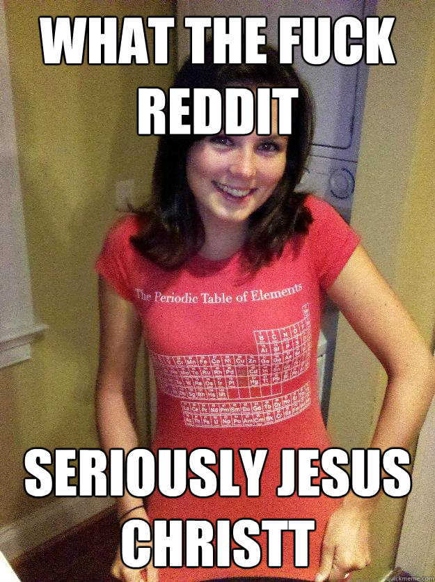 What the fuck Reddit Seriously Jesus Christt  Needy Reddit Girl