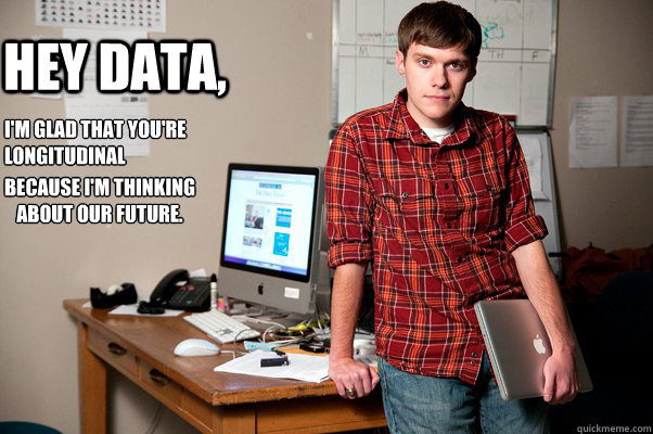 Hey Data, I'm glad that you're longitudinal  because I'm thinking about our future.  Hey Data