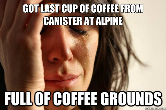 Got last cup of coffee from canister at alpine full of coffee grounds - Got last cup of coffee from canister at alpine full of coffee grounds  First World Problems