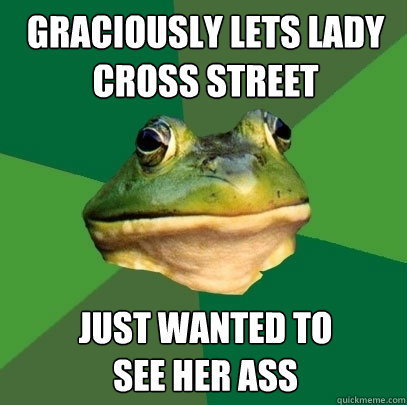 Graciously lets lady cross street Just wanted to 
see her ass  Foul Bachelor Frog