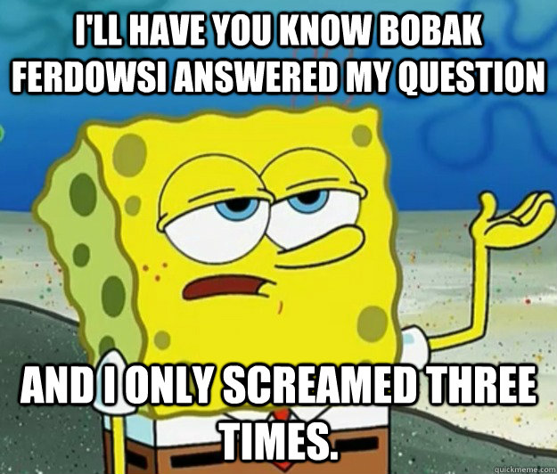 I'll have you know bobak ferdowsi answered my question and i only screamed three times. - I'll have you know bobak ferdowsi answered my question and i only screamed three times.  Tough Spongebob