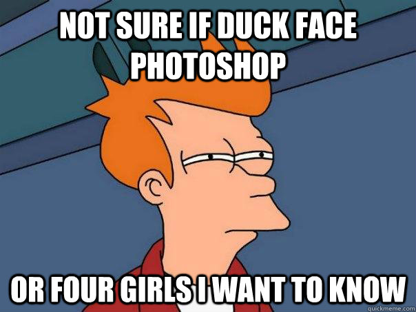 Not sure if duck face photoshop or four girls I want to know  Futurama Fry