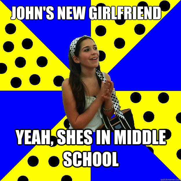 John's new girlfriend Yeah, shes in Middle school  Sheltered Suburban Kid