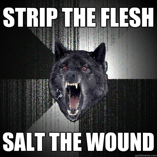 STRIP THE FLESH
 SALT THE WOUND
  Insanity Wolf