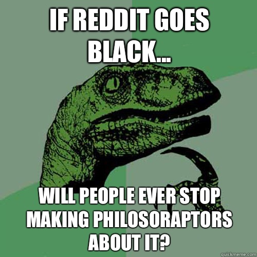 If reddit goes black... Will people ever stop making philosoraptors about it?  Philosoraptor