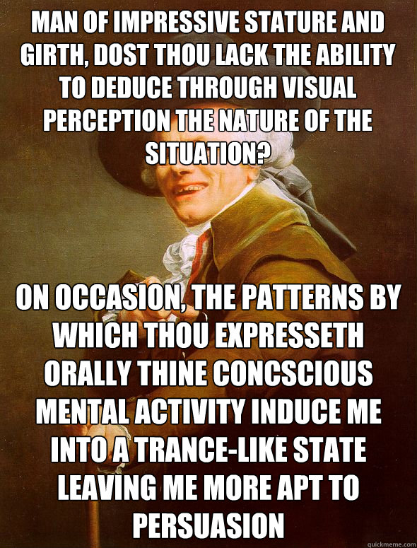 Man of impressive stature and girth, dost thou lack the ability to deduce through visual perception the nature of the situation? On occasion, the patterns by which thou expresseth orally thine concscious mental activity induce me into a trance-like state   Joseph Ducreux