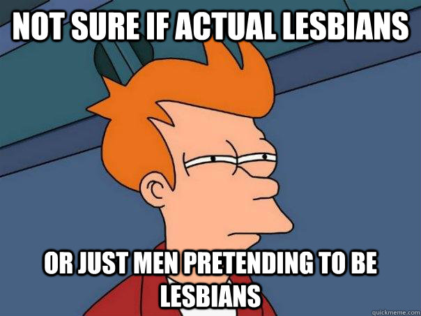 Not sure if actual lesbians or just men pretending to be lesbians  Futurama Fry