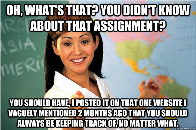 Oh, what's that? You didn't know about that assignment? You should have, I posted it on that one website I vaguely mentioned 2 months ago that you should always be keeping track of, no matter what.  Scumbag Teacher