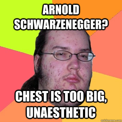 Arnold Schwarzenegger? Chest is too big, unaesthetic  Butthurt Dweller