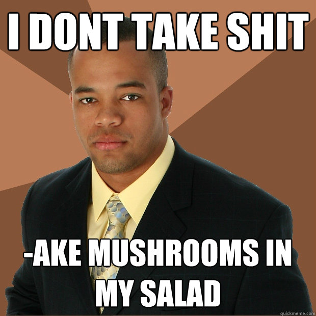 i dont take shit -ake mushrooms in my salad  Successful Black Man