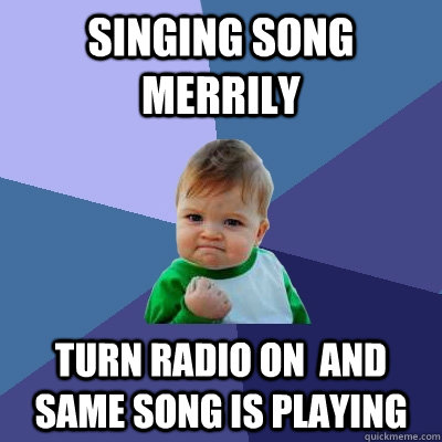 singing song merrily turn radio on  and same song is playing  Success Kid