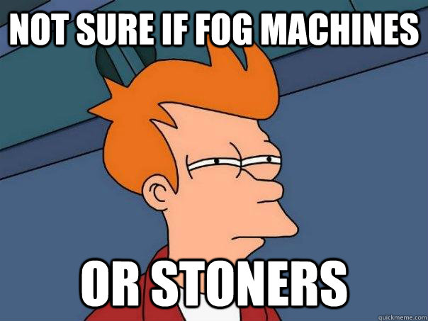 Not sure if fog machines Or stoners  Futurama Fry