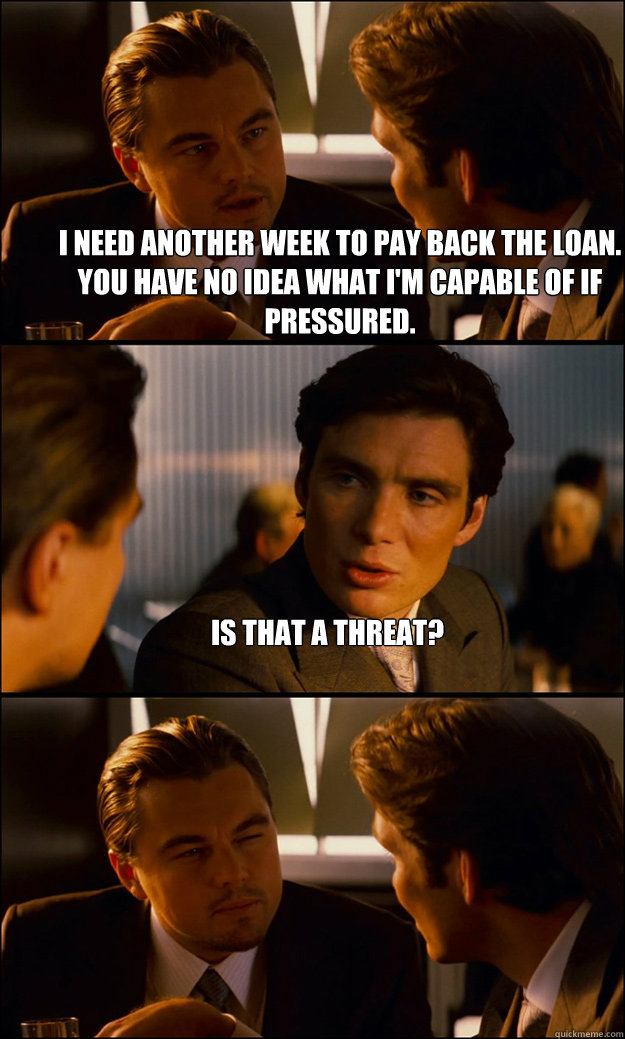 I need another week to pay back the loan. You have no idea what I'm capable of if pressured. Is that a threat?   Inception