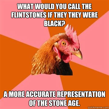 What would you call the Flintstones if they they were black? a more accurate representation of the stone age.  Anti-Joke Chicken