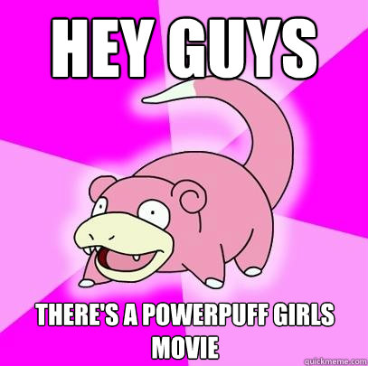 Hey guys There's a powerpuff girls movie  Slowpoke