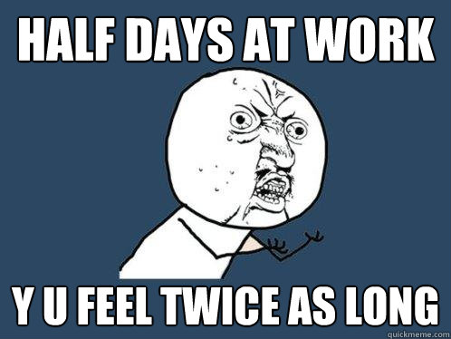 half days at work y u feel twice as long - half days at work y u feel twice as long  Y U No