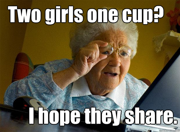 Two girls one cup? I hope they share. - Two girls one cup? I hope they share.  Grandma finds the Internet