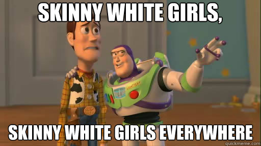 Skinny white girls, skinny white girls everywhere  Everywhere