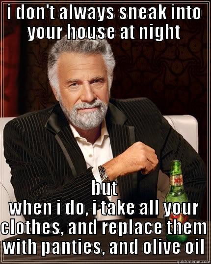 I DON'T ALWAYS SNEAK INTO YOUR HOUSE AT NIGHT BUT WHEN I DO, I TAKE ALL YOUR CLOTHES, AND REPLACE THEM WITH PANTIES, AND OLIVE OIL The Most Interesting Man In The World