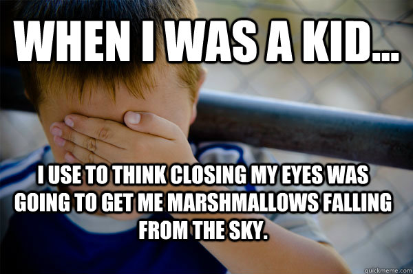 WHEN I WAS A KID... I use to think closing my eyes was going to get me marshmallows falling from the sky.  Confession kid