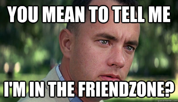 You mean to tell me I'm in the friendzone? - You mean to tell me I'm in the friendzone?  Offensive Forrest Gump