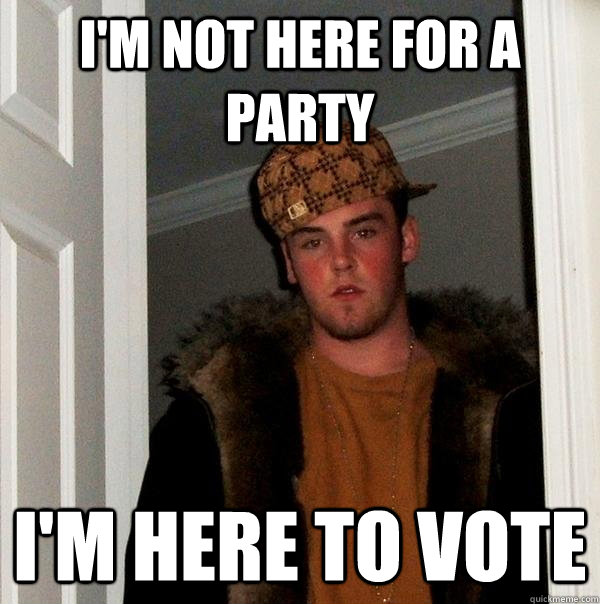 I'm not here for a party I'm here to vote - I'm not here for a party I'm here to vote  Scumbag Steve