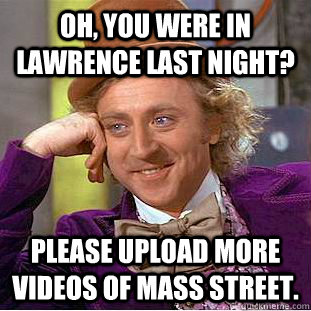 Oh, you were in Lawrence last night? Please upload more videos of Mass street.  Condescending Wonka