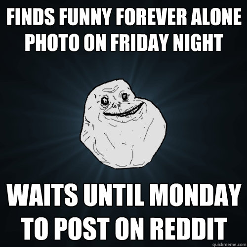 finds funny forever alone photo on friday night waits until monday to post on reddit  Forever Alone