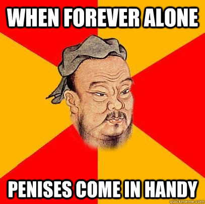 When forever alone penises come in handy  Confucius says