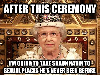 After this Ceremony I'm going to take Shaun Navin to sexual places he's never been before  Queen Elizabeth