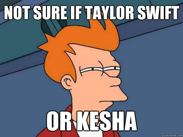 Not sure if Taylor Swift Or Kesha  Futurama Fry