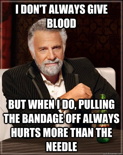I don't always give blood but when I do, pulling the bandage off always hurts more than the needle  The Most Interesting Man In The World