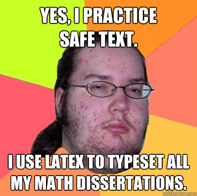 Yes, I practice 
safe text. I use LaTeX to typeset all my math dissertations. - Yes, I practice 
safe text. I use LaTeX to typeset all my math dissertations.  Butthurt Dweller