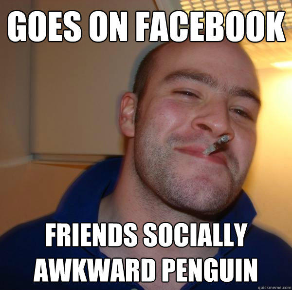 Goes on Facebook Friends Socially awkward penguin  - Goes on Facebook Friends Socially awkward penguin   Good Guy Greg 