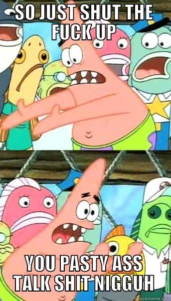 SO JUST SHUT THE FUCK UP YOU PASTY ASS TALK SHIT NIGGUH Push it somewhere else Patrick