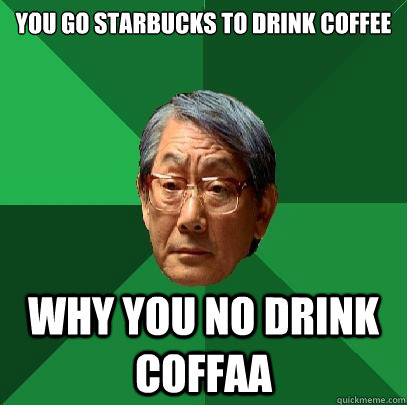 You go starbucks to drink Coffee Why you no drink coffaa  High Expectations Asian Father