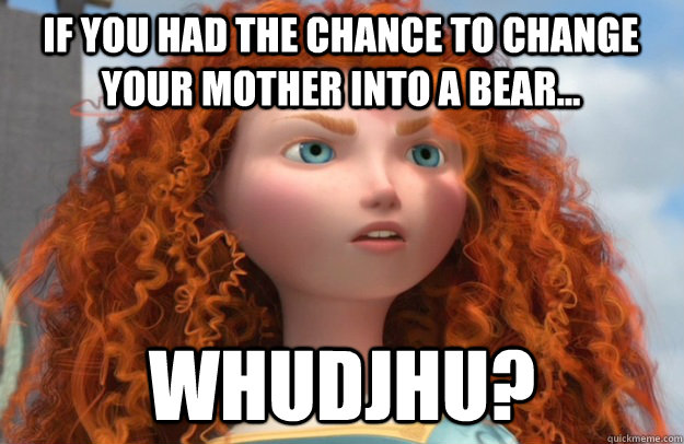 IF YOU HAD THE CHANCE TO CHANGE YOUR MOTHER INTO A BEAR... WHUDJHU? - IF YOU HAD THE CHANCE TO CHANGE YOUR MOTHER INTO A BEAR... WHUDJHU?  MERIDA BRAVE