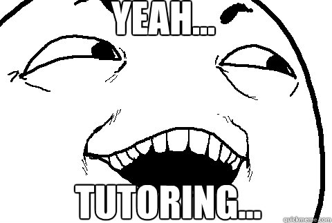 YEAH... TUTORING...  yeah sure