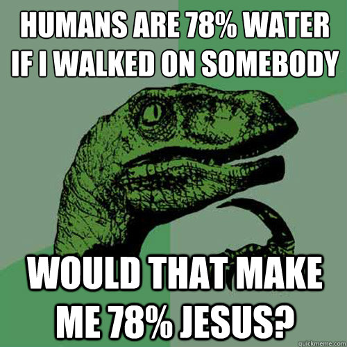 Humans are 78% Water
If I walked on somebody would that make me 78% Jesus?  Philosoraptor