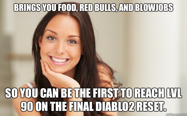 Brings you food, red bulls, and blowjobs So you can be the first to reach lvl 90 on the final Diablo2 reset.  Good Girl Gina