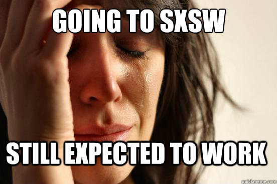 Going to SxSW Still expected to work  First World Problems