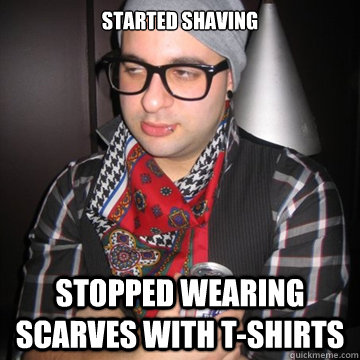 Started shaving Stopped wearing Scarves with T-Shirts  Oblivious Hipster