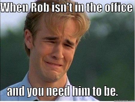 WHEN ROB ISN'T IN THE OFFICE  AND YOU NEED HIM TO BE.     1990s Problems