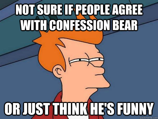 not sure if people agree with confession bear or just think he's funny  Futurama Fry