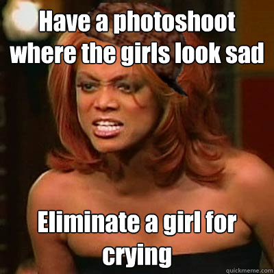 Have a photoshoot where the girls look sad Eliminate a girl for crying  Scumbag Tyra