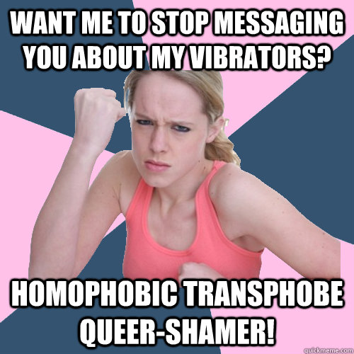 want me to stop messaging you about my vibrators? homophobic transphobe queer-shamer!  Social Justice Sally